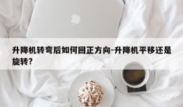 升降机转弯后如何回正方向-升降机平移还是旋转?