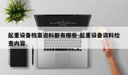 起重设备档案资料都有哪些-起重设备资料检查内容