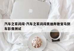 汽车之家闫闯-汽车之家闫闯奥迪奔驰宝马倒车影像测试