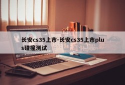 长安cs35上市-长安cs35上市plus碰撞测试