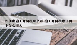 如何考施工升降机证书呢-施工升降机考证网上怎么报名