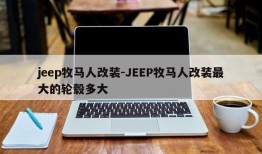 jeep牧马人改装-JEEP牧马人改装最大的轮毂多大