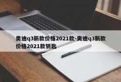 奥迪q3新款价格2021款-奥迪q3新款价格2021款钥匙