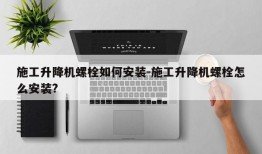 施工升降机螺栓如何安装-施工升降机螺栓怎么安装?