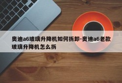 奥迪a6玻璃升降机如何拆卸-奥迪a6老款玻璃升降机怎么拆