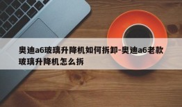 奥迪a6玻璃升降机如何拆卸-奥迪a6老款玻璃升降机怎么拆