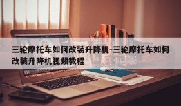 三轮摩托车如何改装升降机-三轮摩托车如何改装升降机视频教程