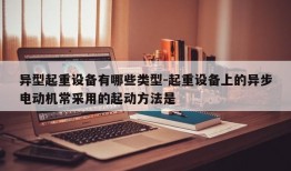 异型起重设备有哪些类型-起重设备上的异步电动机常采用的起动方法是