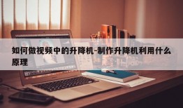 如何做视频中的升降机-制作升降机利用什么原理