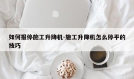 如何报停施工升降机-施工升降机怎么停平的技巧