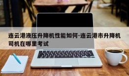 连云港液压升降机性能如何-连云港市升降机司机在哪里考试