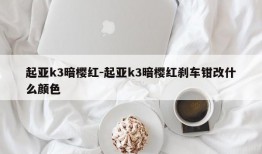 起亚k3暗樱红-起亚k3暗樱红刹车钳改什么颜色