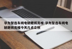 华为智选车纯电轿跑将亮相-华为智选车纯电轿跑将亮相今天几点立秋