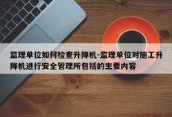 监理单位如何检查升降机-监理单位对施工升降机进行安全管理所包括的主要内容