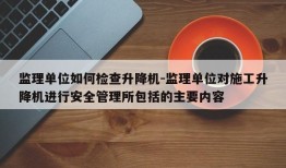 监理单位如何检查升降机-监理单位对施工升降机进行安全管理所包括的主要内容