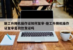 施工升降机操作证如何复审-施工升降机操作证复审是初饮发证吗