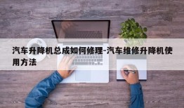 汽车升降机总成如何修理-汽车维修升降机使用方法