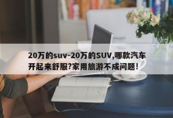 20万的suv-20万的SUV,哪款汽车开起来舒服?家用旅游不成问题!