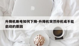 升降机断电如何下降-升降机突然停机或不能启动的原因